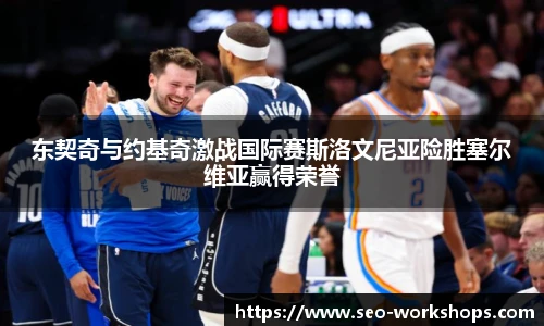 东契奇与约基奇激战国际赛斯洛文尼亚险胜塞尔维亚赢得荣誉