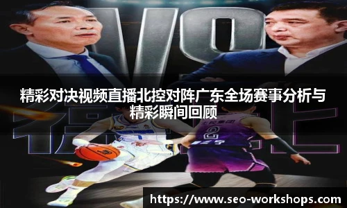 精彩对决视频直播北控对阵广东全场赛事分析与精彩瞬间回顾