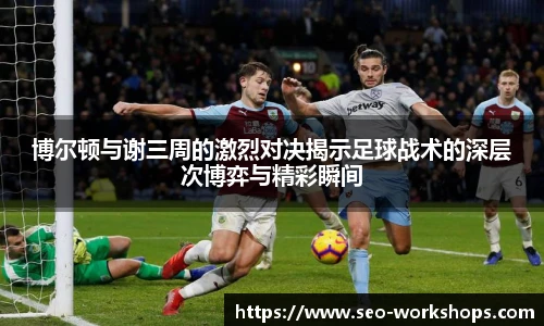 博尔顿与谢三周的激烈对决揭示足球战术的深层次博弈与精彩瞬间
