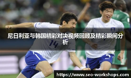 尼日利亚与韩国精彩对决视频回顾及精彩瞬间分析