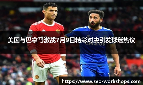 美国与巴拿马激战7月9日精彩对决引发球迷热议