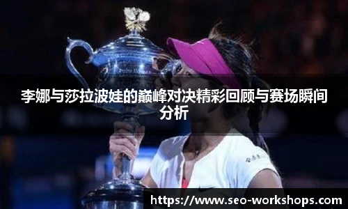 李娜与莎拉波娃的巅峰对决精彩回顾与赛场瞬间分析