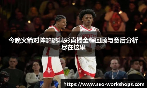 今晚火箭对阵鹈鹕精彩直播全程回顾与赛后分析尽在这里