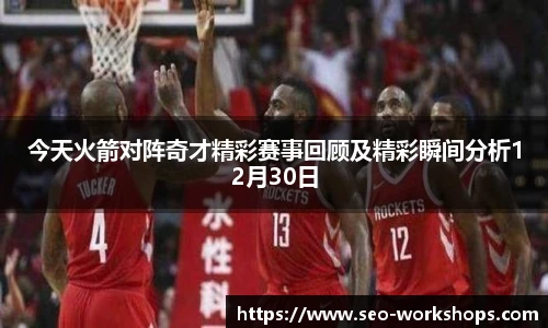 今天火箭对阵奇才精彩赛事回顾及精彩瞬间分析12月30日