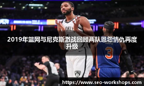 2019年篮网与尼克斯激战回顾两队恩怨情仇再度升级