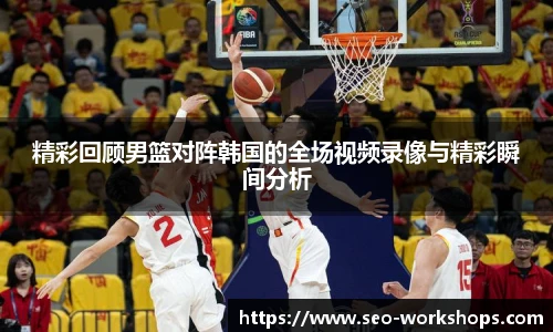 精彩回顾男篮对阵韩国的全场视频录像与精彩瞬间分析