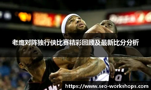 老鹰对阵独行侠比赛精彩回顾及最新比分分析