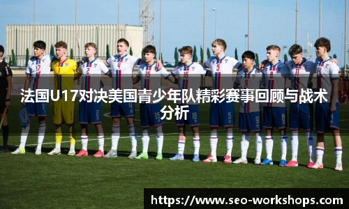 法国U17对决美国青少年队精彩赛事回顾与战术分析