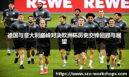 德国与意大利巅峰对决欧洲杯历史交锋回顾与展望